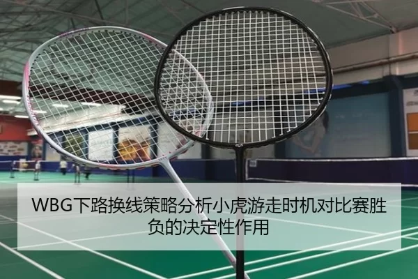 WBG下路换线策略分析小虎游走时机对比赛胜负的决定性作用