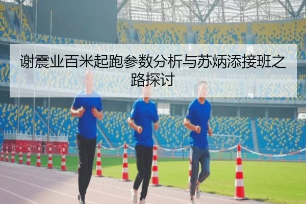 谢震业百米起跑参数分析与苏炳添接班之路探讨