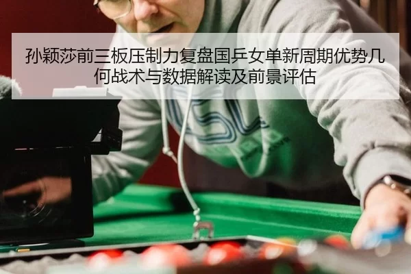 孙颖莎前三板压制力复盘国乒女单新周期优势几何战术与数据解读及前景评估