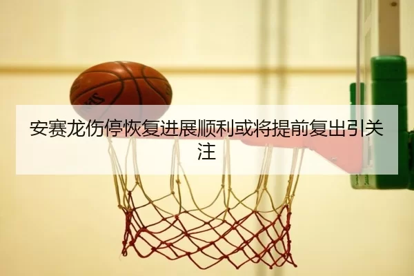 安赛龙伤停恢复进展顺利或将提前复出引关注