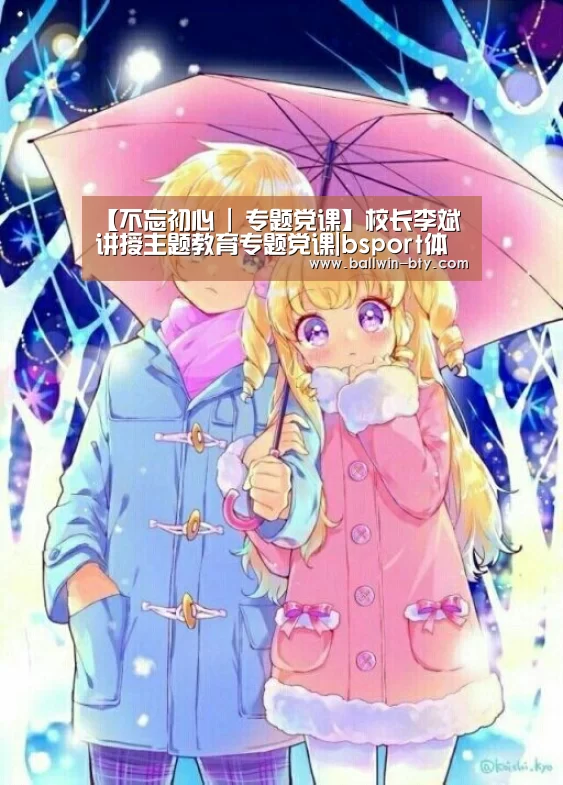【不忘初心 | 专题党课】校长李斌讲授主题教育专题党课|bsport体育(图1) b sports官网